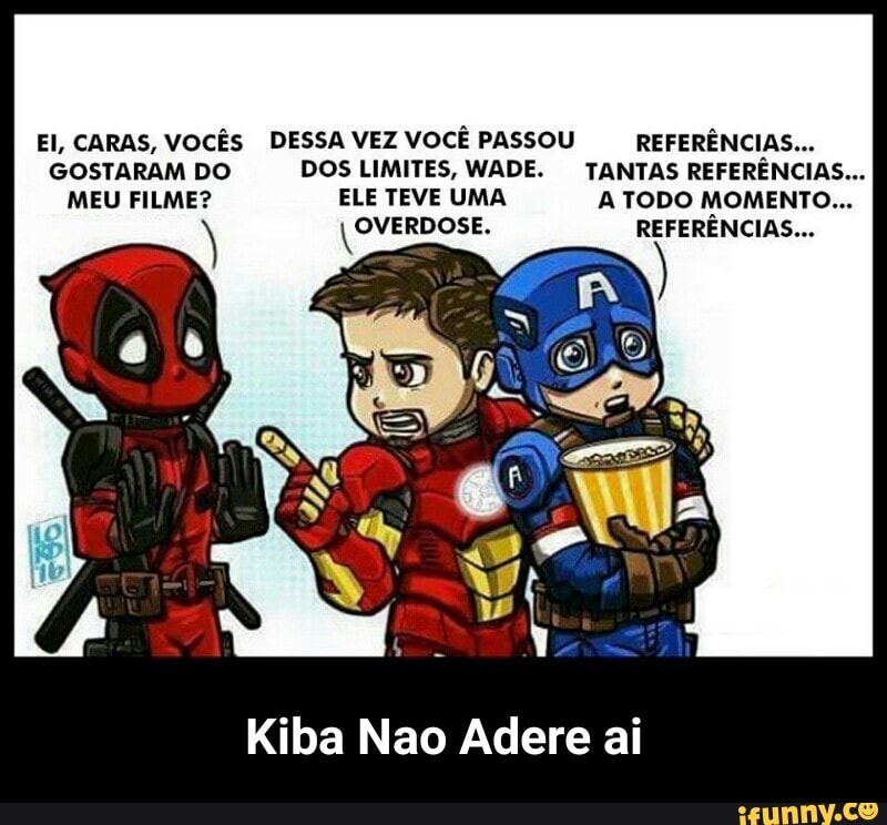 EI, CARAS, VOCÊS DESSA VEZ VOCÊ PASSOU REFERÊNCIAS...
GOSTARAM DO DOS LIMITES, WADE. TANTAS REFERÊNCIAS...
MEU FILME? ELE TEVE UMA A TODO MOMENTO... OVERDOSE. REFERÊNCIAS...
Kiba Nao Adere ai - Kiba Nao Adere ai