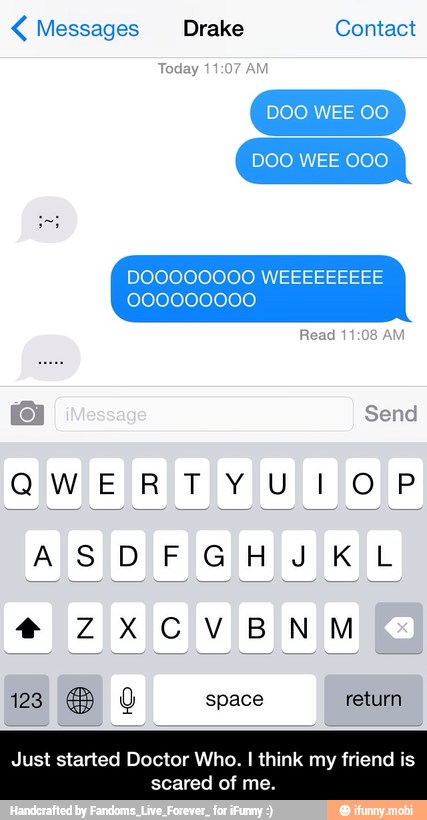 Messages Drake Contact
Today 11:07 AM
DOO WEE 00
DOO WEE 000
Just started Doctor Who. I think my
scared of me. - Just started Doctor Who. I think my friend is scared of me.
