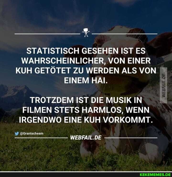 STATISTISCH GESEHEN IST ES WAHRSCHEINLICHER, VON EINER KUH GETÖTET ZU WERDEN ALS VON EINEM HAI.
TROTZDEM IST DIE MUSIK IN FILMEN STETS HARMLOS, WENN IRGENDWO EINE KUH VORKOMMT.
@6rantscheam
WEBFAIL.DE