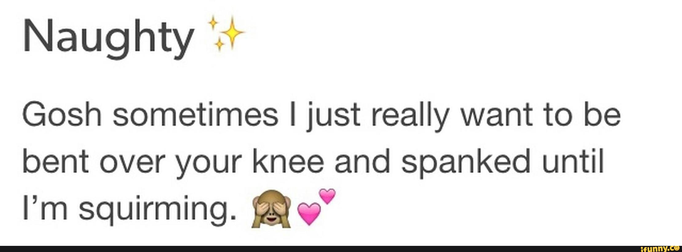 N a u g hty
Gosh sometimes I just really want to be
bent over your knee and spanked until
I’m squirming. aw“