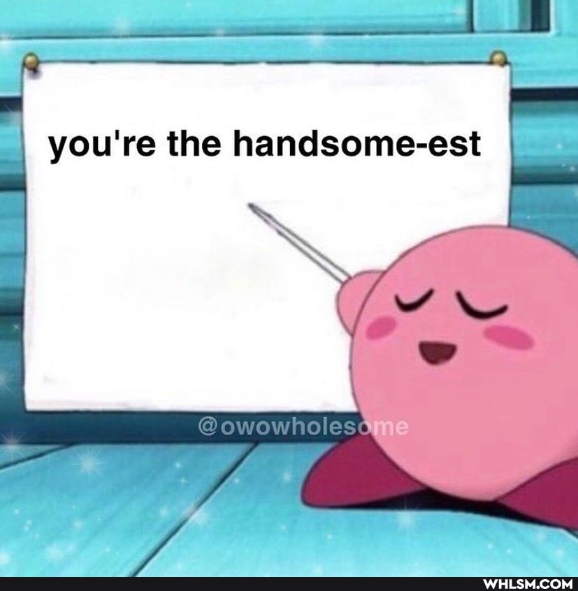 you're the handsome-est
me