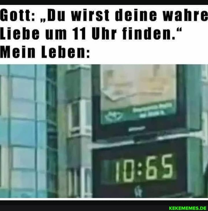 Gott: "Du wirst deine wahre
Liebe um 11 Uhr finden."
Mein Lehen: