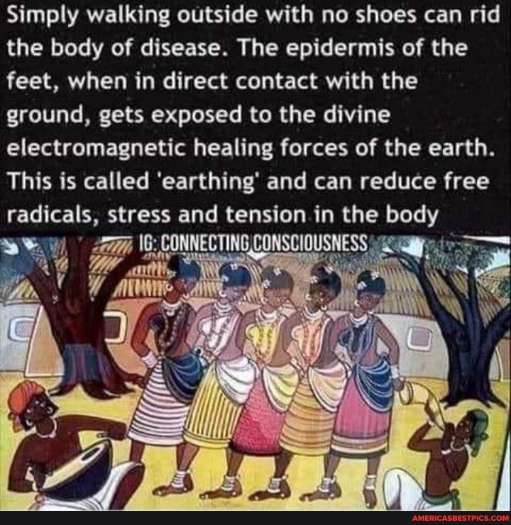 Simply walking outside with no shoes can rid the body of disease. The epidermis of the feet, when in direct contact with the ground, gets exposed to the divine electromagnetic healing forces of the earth.
This is called 'earthing' and can reduce free radicals, stress and tension in the body