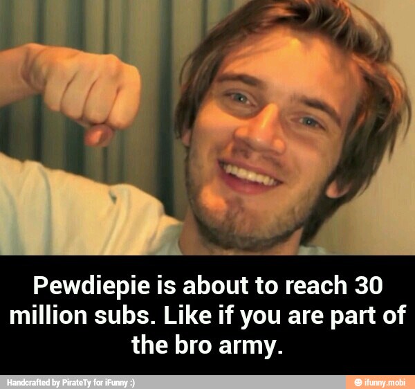 Pewdiepie is about to reach 30
million subs. Like if you are part of
the bro army. - Pewdiepie is about to reach 30 million subs. Like if you are part of the bro army.