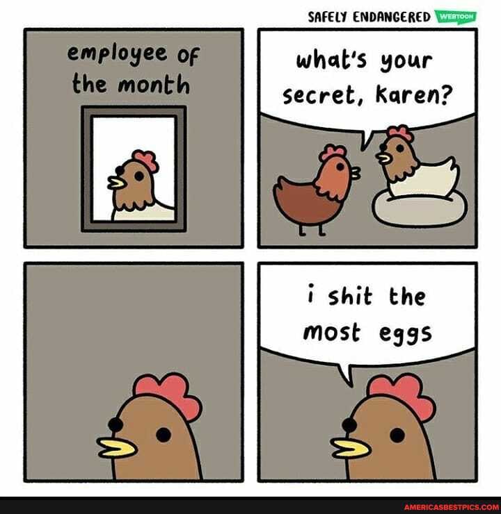 SAFELY ENDANGERED
the
what's your secret, Karen?
i shit the most eggs