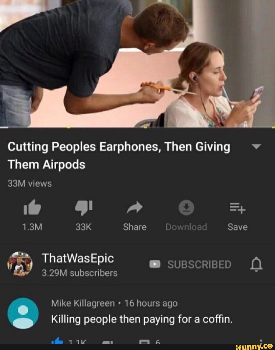 Cutting Peoples Earphones, Then Giving
Them Airpods
views
=4
1.3M Share I Save
ThatWasEpic @ susscriBeD
3.29M subscribers
Mike Killagreen 16 hours ago
Killing people then paying for a coffin.