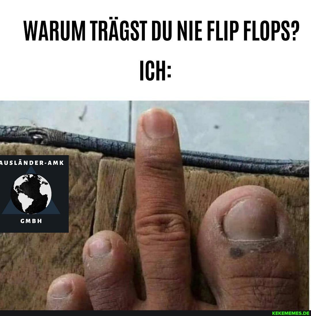 WARUM TRÄGST DU NIE FLIP FLOPS?
ICH:
AUSLÄNDER-AMK