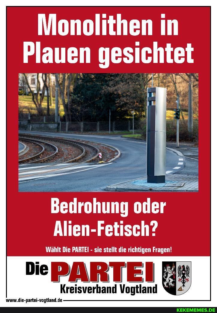 Monolithen in
Plauen
Bedrohung oder
Wählt Die PARTEI sie stellt die richtigen Fragen Alien-Fetisch?
Wählt Die PARTEI - sie stellt die richtigen Fragen
DePARTEI
Kreisverhand Vogtland