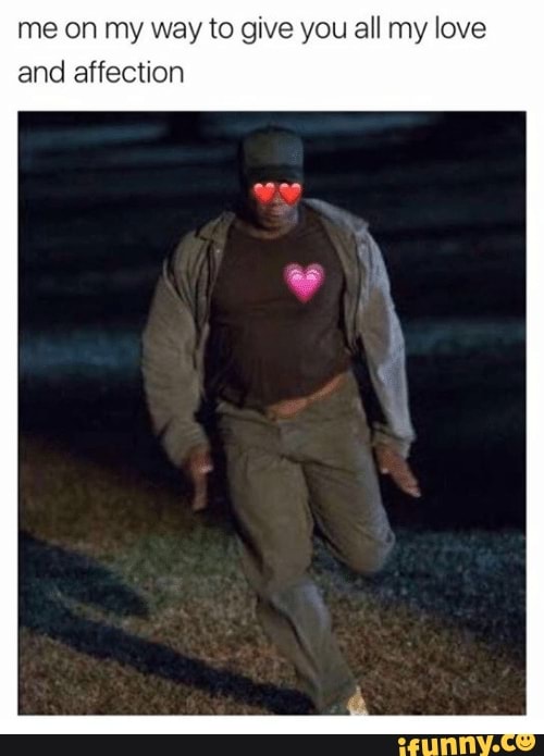 Me On My Way To Give You All My Love And Affection Ifunny