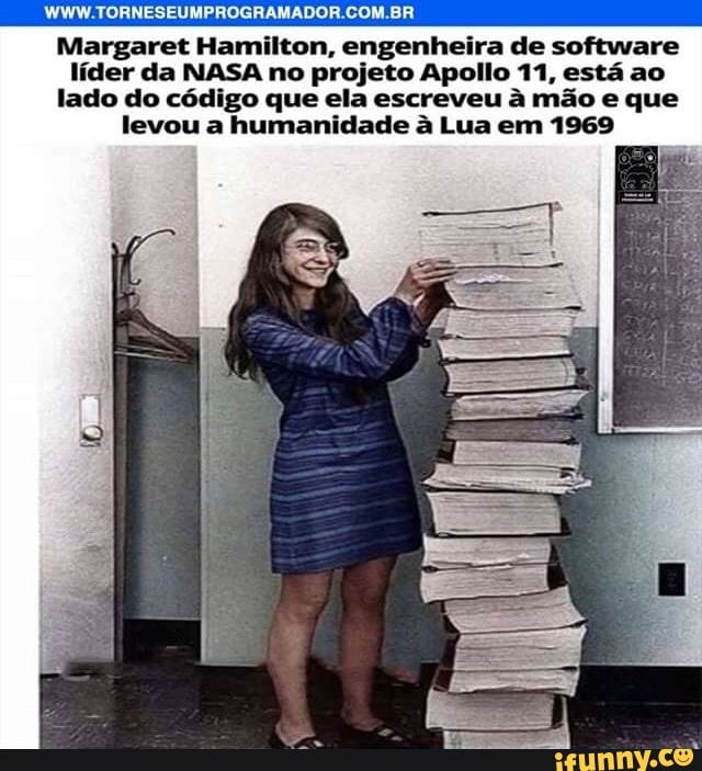 WWW.TORNESEUMPROGRAMADOR.COM.BR
Margaret Hamilton, engenheira de software líder da NASA no projeto Apollo 11, está ao lado do código que ela escreveu à mão e que levou a humanidade à Lua em 1969