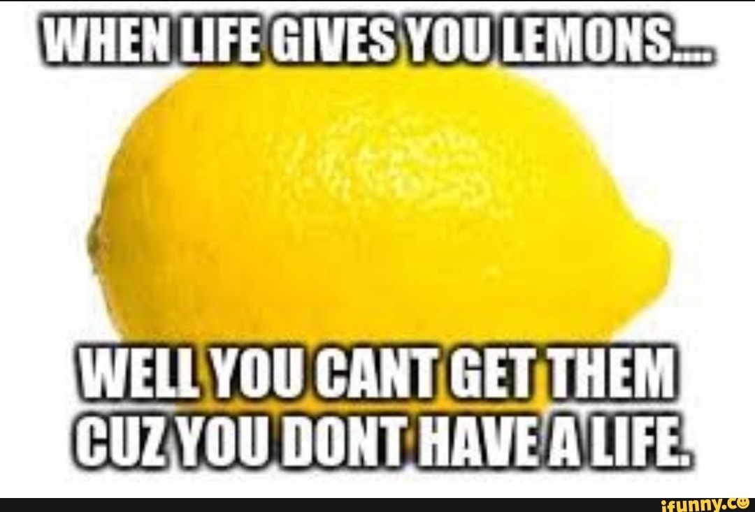 WHEN LIFE GIVES YOU LEMONS WELL YOU CANT GET THEM CUZYOU DONT HAVE A