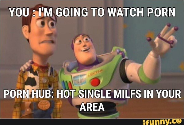 YOU : I'M GOING TO WATCH PORN
PORN HUB: HOT SINGLE MILFS IN YOUR AREA