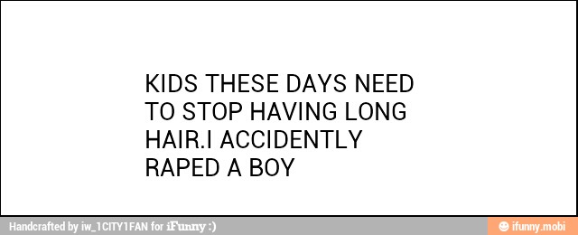 KIDS THESE DAYS NEED
TO STOP HAVING LONG
HAIR.I ACCIDENTLY
RAPED A BOY
