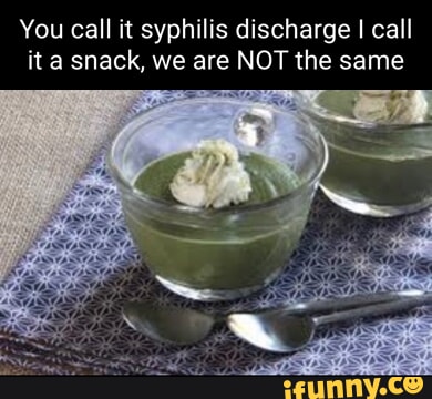 You call it syphilis discharge I call it a snack, we are NOT the same ...