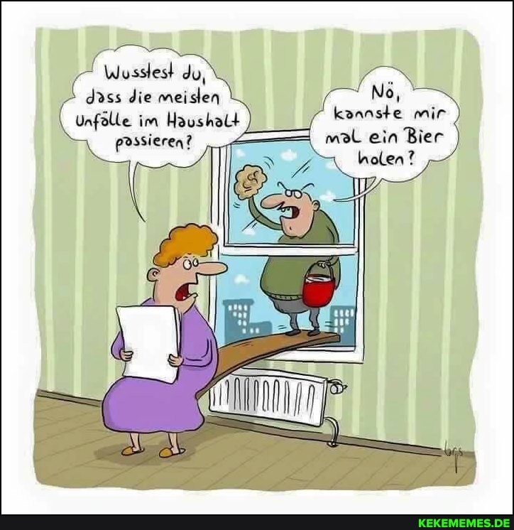 du, d3ss die meiden No,
Unfölle im Haushalt kannste mir
passieren? , mol ein Bier
holen?