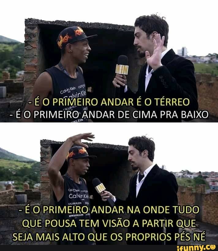 cae
EO PRIMMEIRO ANDAR É O TÉRREO
É O PRIMEÍRO ANDAR DE CIMA PRA BAIXO
Calin
Lon
PRIMEIRO:ANDAR NA ONDE TUDO
QUE POUSA TEM VISÃO A PARTIR QUE
SEJA MAIS ALTO QUE OS PROPRIOS PÉS NÉ