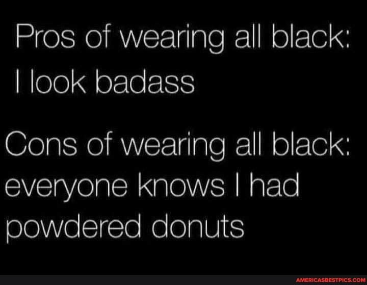 Pros of wearing all black:
I look badass
Cons of wearing all black: everyone knows I had powdered donuts