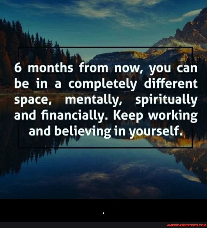 6 months from now, you can be in a completely different space, mentally, spiritually and financially. Keep working and believing in yourself. - .