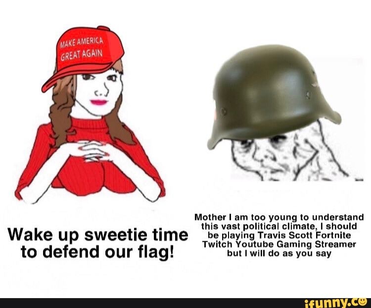 Mother I am too young to understand
this vast political climate, I should
Wake up sweetie time be playing Travis Scott Fortnite
Twitch Youtube Gaming Streamer
to defend our flag! but I will do as you say