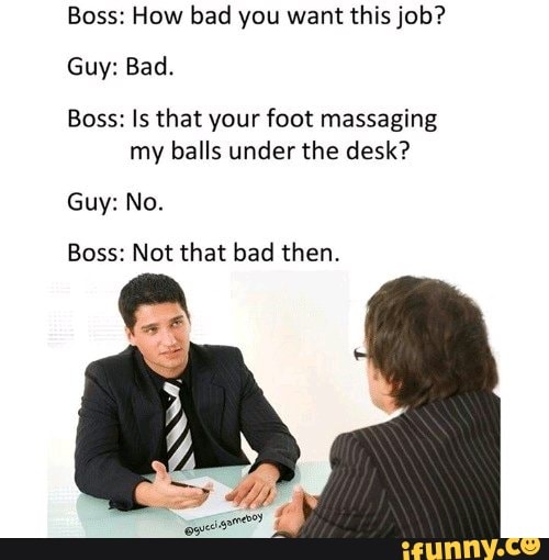 Boss: How bad you want this job? Guy: Bad. Boss: Is that ...