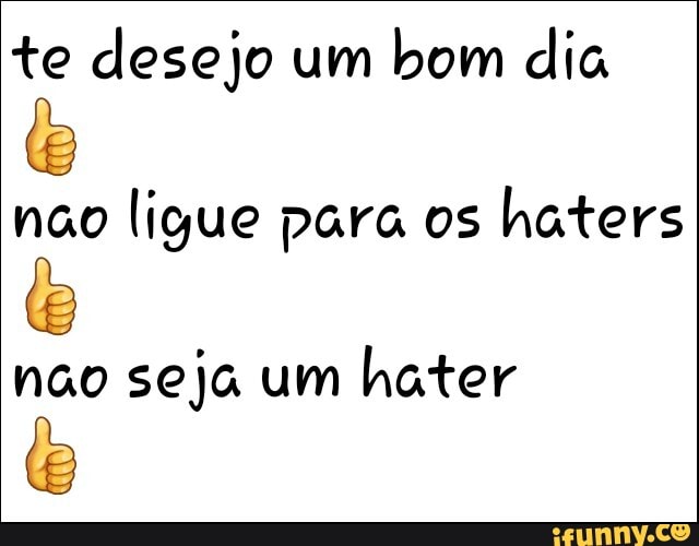 te desejo um bom dia não ligue para os haters
não seja um hater