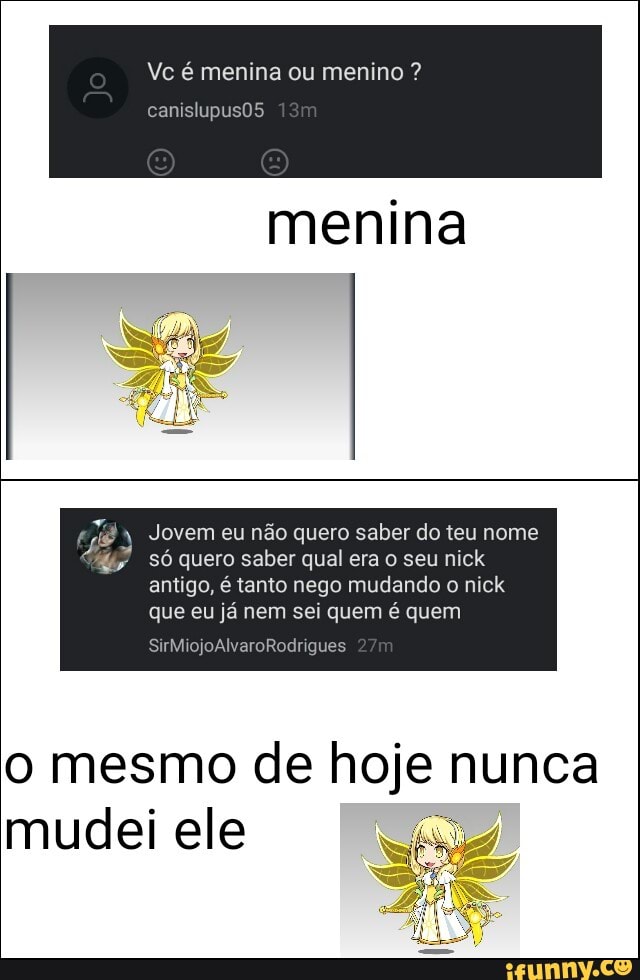 menina Jovem eu não quero saber do teu nome
Só quero saber qual era o seu nick
antigo, é tanto nego mudando o nick
que eu já nem sei quem é quem
o mesmo de hoje nunca
mudei ele =