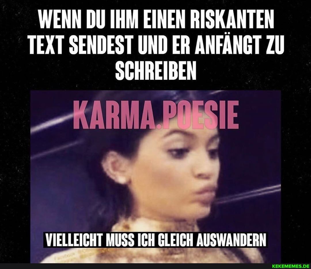 WENN DU IHM EINEN RISKANTEN TEXT SENDEST UND ER ANFANGT ZU SCHREIBEN
ARM
VIELLEICHT MUSS ICH GLEICH AUSWANDERN
