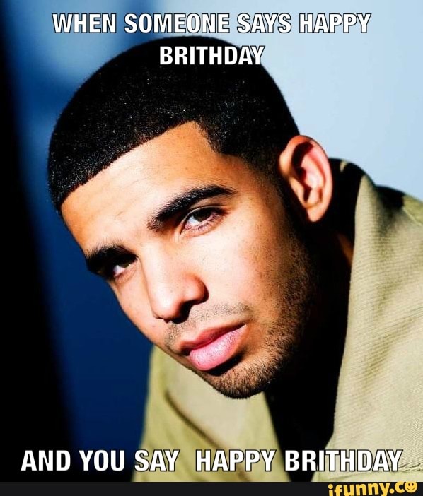 WHEN SOMEONE SAYS HAPPY BRITHDAY
AND YOU SAY HAPPY BRITHDAY
