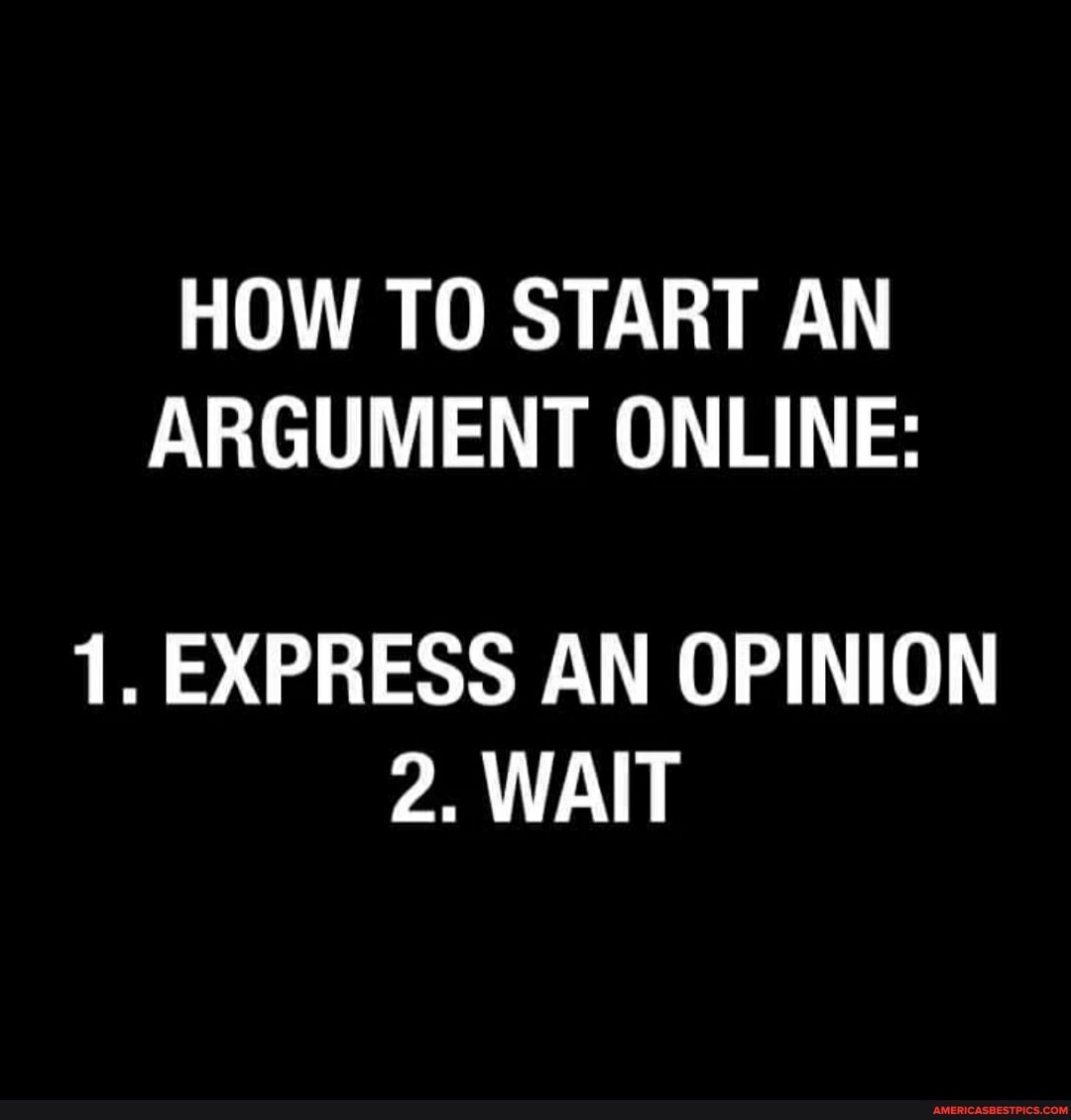 HOW TO START AN ARGUMENT ONLINE:
1. EXPRESS AN OPINION
2. WAIT
