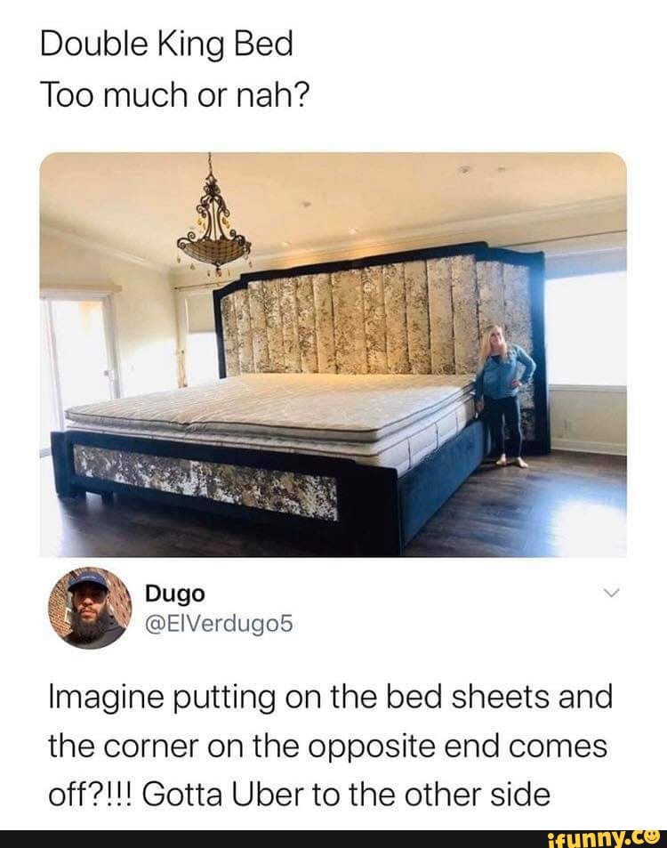 Double King Bed
Too much or nah?
BONUS)
Imagine putting on the bed sheets and
the corner on the opposite end comes
off?!!! Gotta Uber to the other side