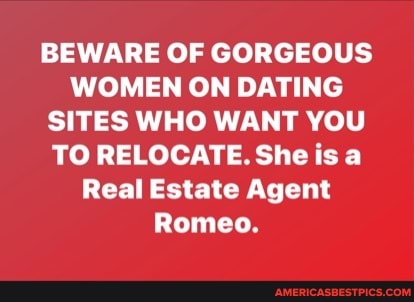 BEWARE OF GORGEOUS WOMEN ON DATING SITES WHO WANT YOU TO RELOCATE. She is a
Real Estate Agent
Romeo.