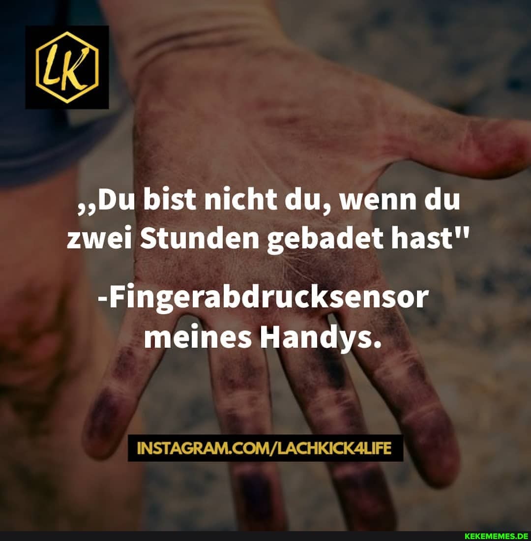 "Du bist nicht du, wenn du zwei Stunden gebadet hast"
-Fingerabdrucksensor meines Handys.
INST.