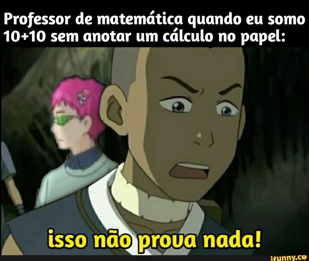 Professor de matemática quando eu somo sem anotar um cálculo no papel:
isso naojprova nada!
ISSO DUC