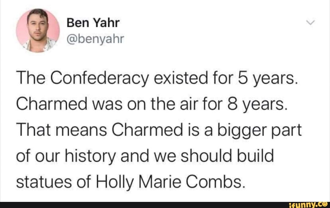 The Confederacy existed for 5 years.
Charmed was on the air for 8 years.
That means Charmed is a bigger part
of our history and we should build
statues of Holly Marie Combs.
