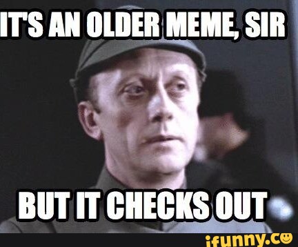 ITS AN OLDER MEME SIR BUT IT CHECKS OUT - iFunny