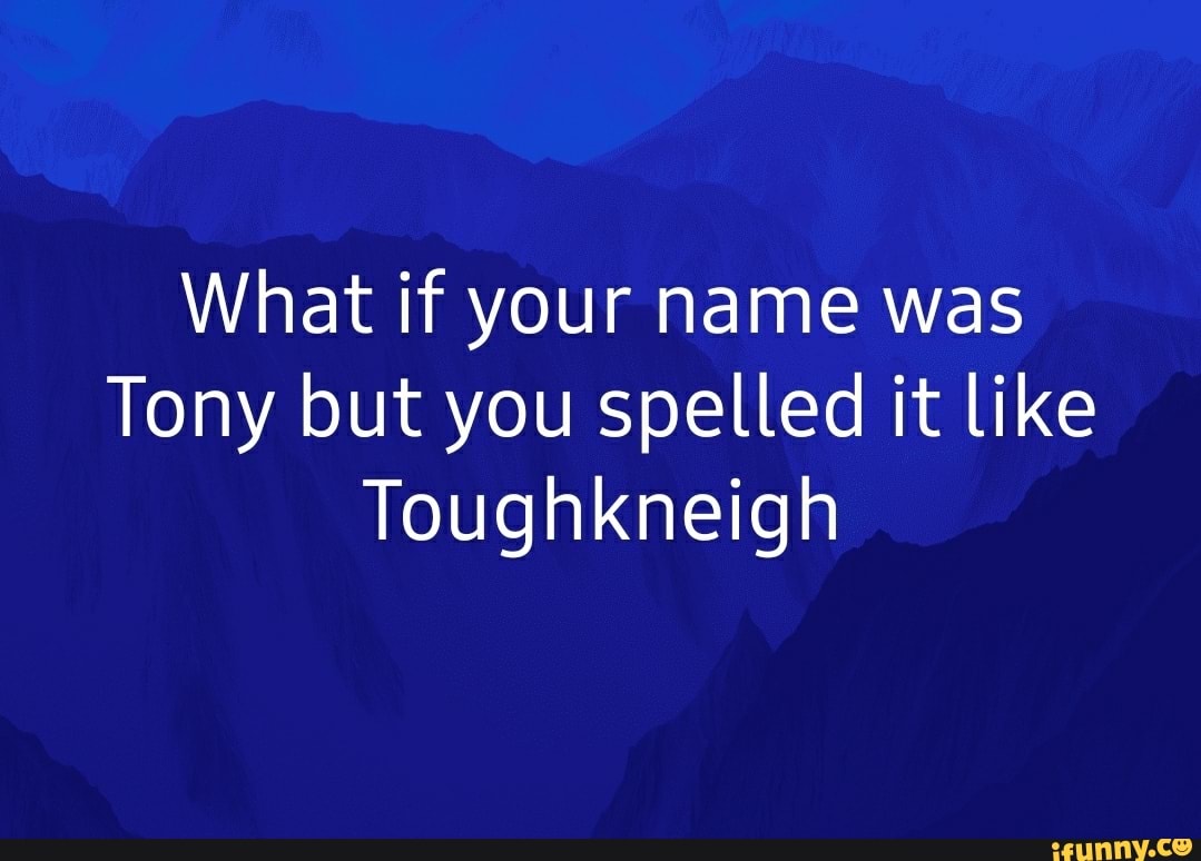 what-if-your-name-was-tony-but-you-spelled-it-like-toughkneigh-ifunny