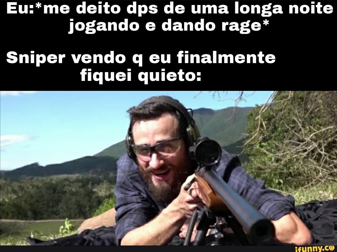 me deito dps de uma longa noite jogando e dando rage*
Sniper vendo q eu finalmente fiquei quieto: