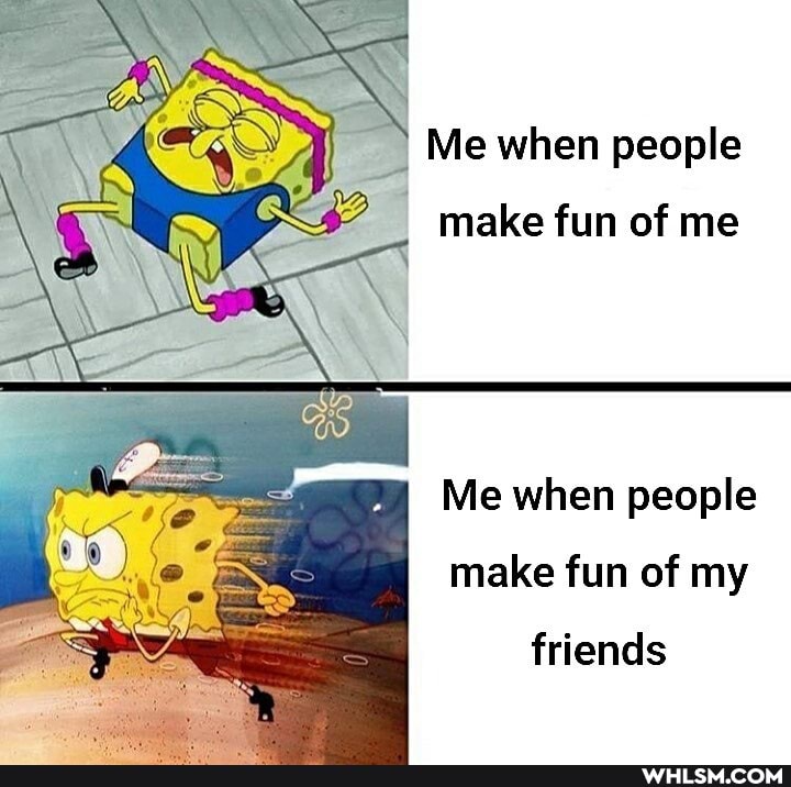 Me when people
make fun of me
Me when people
make fun of my
friends
