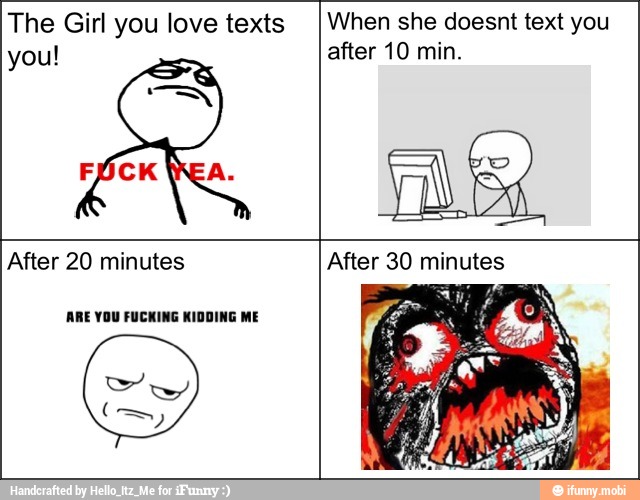 The Girl you love texts
you!
When she doesnt text you
after 10 min.
After 20 minutes