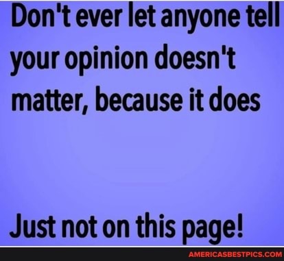 Don't ever let anyone tell your opinion doesn't matter, because it does
Just not on this page!