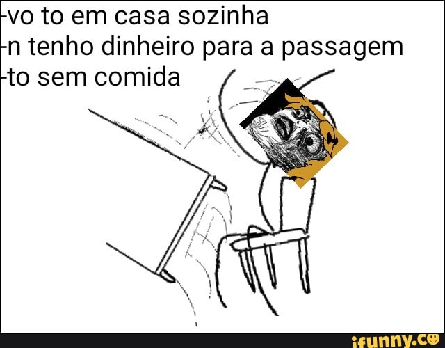 vo to em casa sozinha
"n tenho dinheiro para a
I
passagem
to sem comida