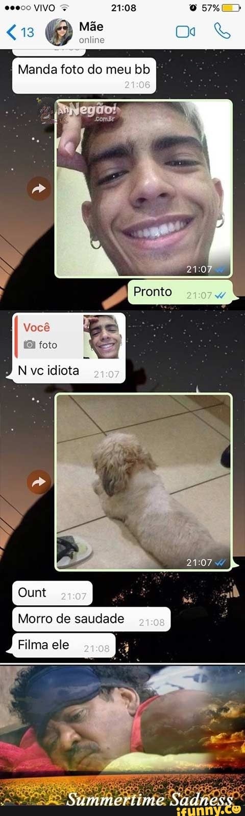 VIVO
Manda foto do meu bb
Você
foto
P N vc idiota
Morro de saudade
Filma ele