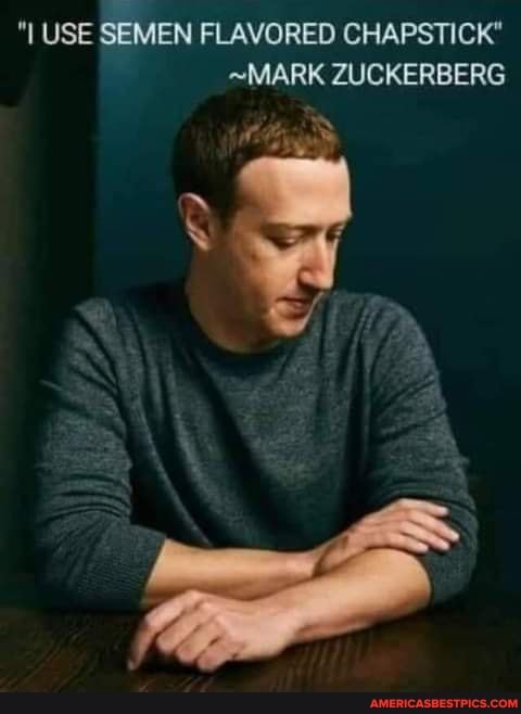 USE SEMEN FLAVORED CHAPSTICK"
~MARK ZUCKERBERG