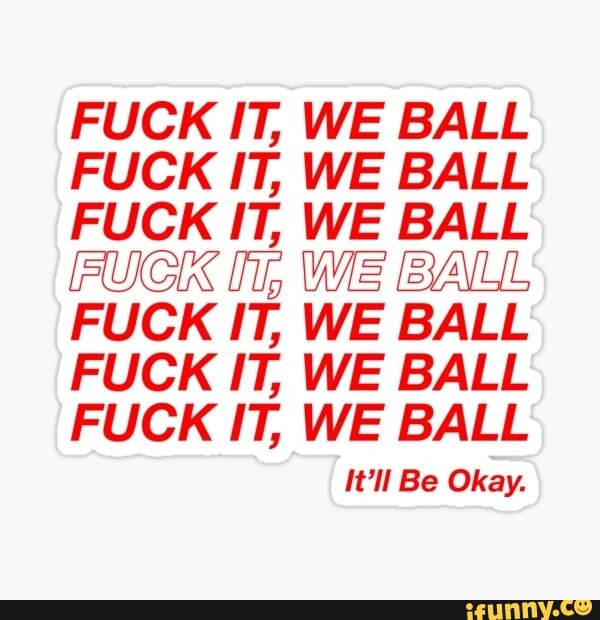 FUCK IT, WE BALL FUCK IT, WE BALL FUCK IT,