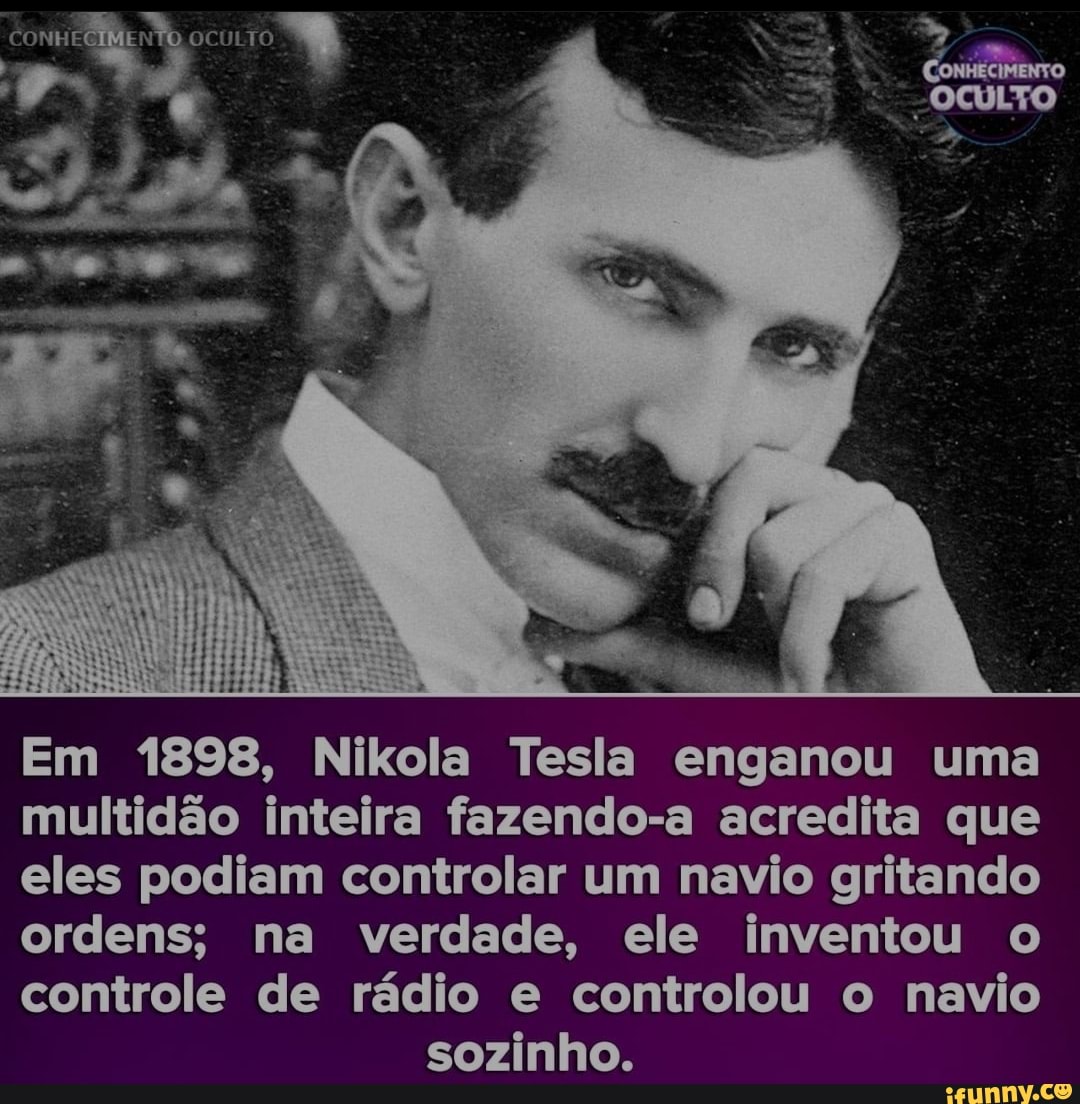 OCULTO
Em 1898, Nikola Tesla enganou uma
multidão inteira fazendo-a acredita que
eles podiam controlar um navio gritando
ordens; na verdade, ele inventou o
controle de rádio e controlou o navio sozinho.