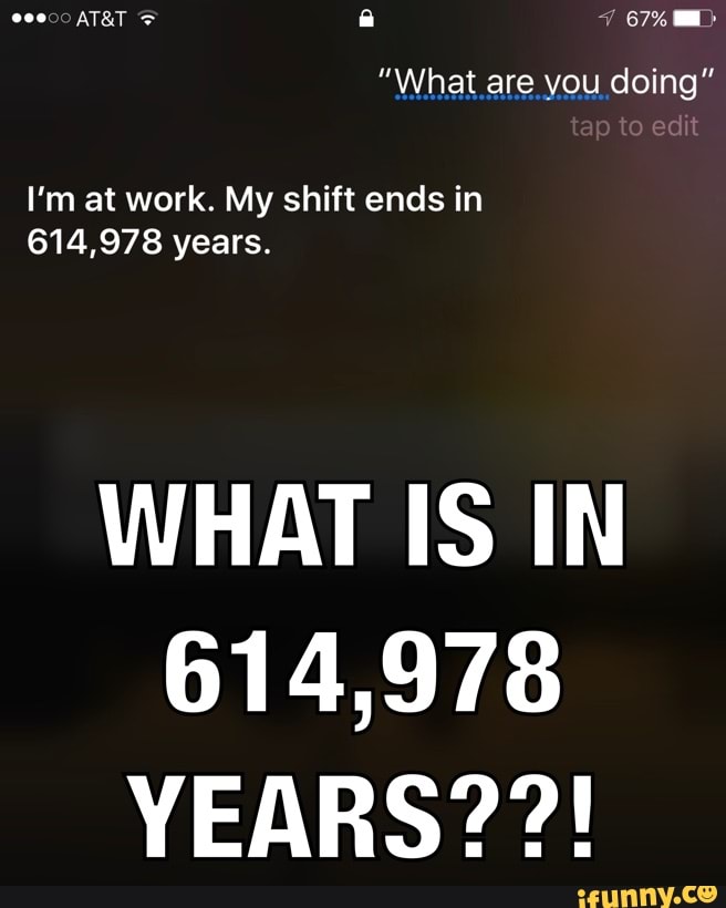 I'm at work. My shift ends in 614,978 years. WHAT IS IN 614,978 YEARS