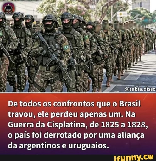 Esbia disso De todos os confrontos que o Brasil travou, ele perdeu apenas  um. Na Guerra da Cisplatina, de 1825 a 1828, o país foi derrotado por uma  aliança da argentinos e uruguaios. - )