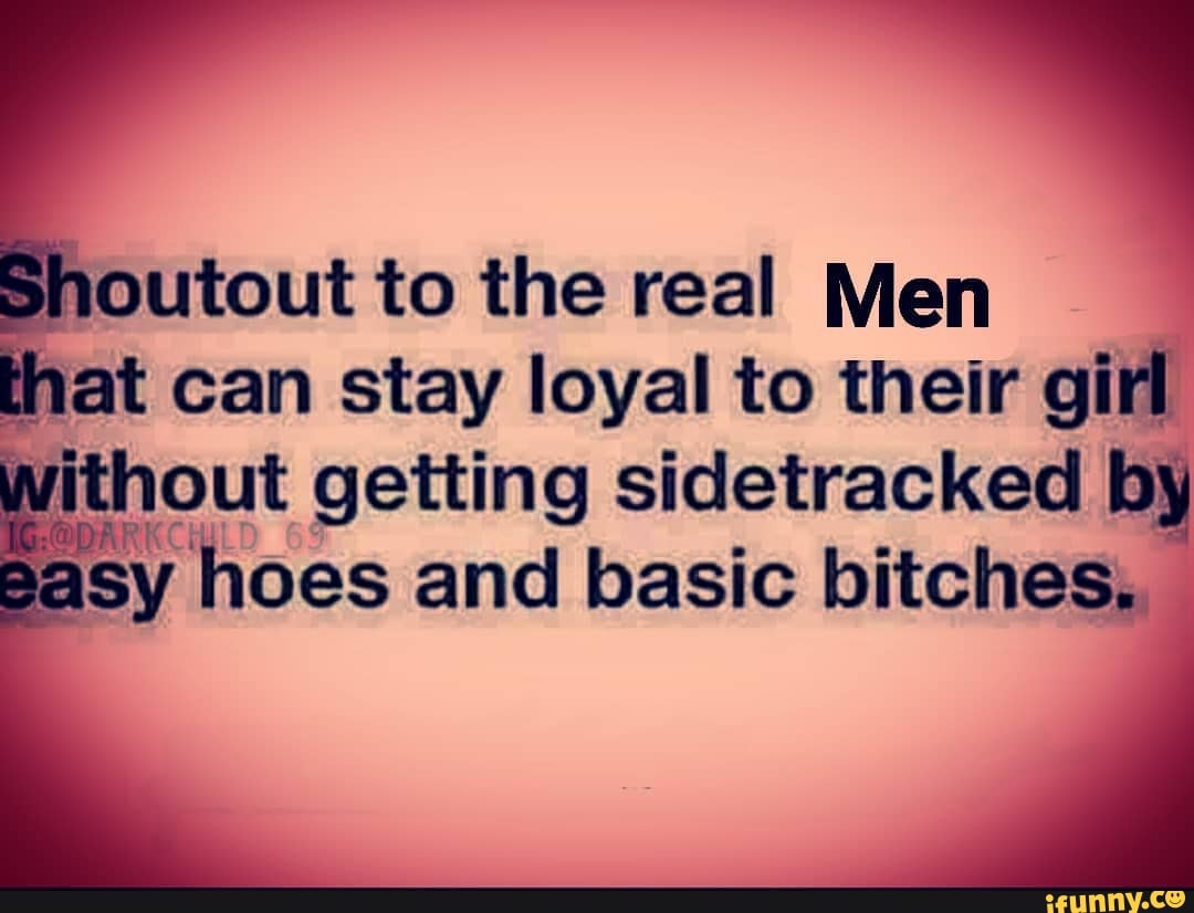 joutout to the real Men
jat can stay loyal to their gif
E sy hoes and basic
bitches,