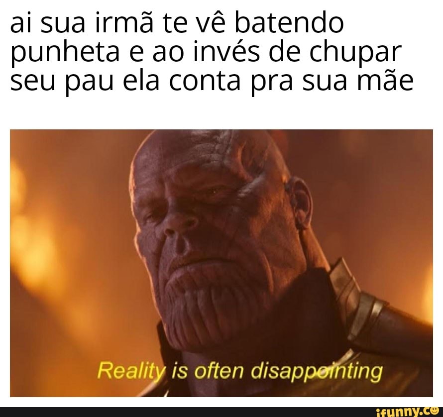 ai sua irmã te vê batendo
punheta e ao invés de chupar
seu pau ela conta pra sua mãe
disappethting