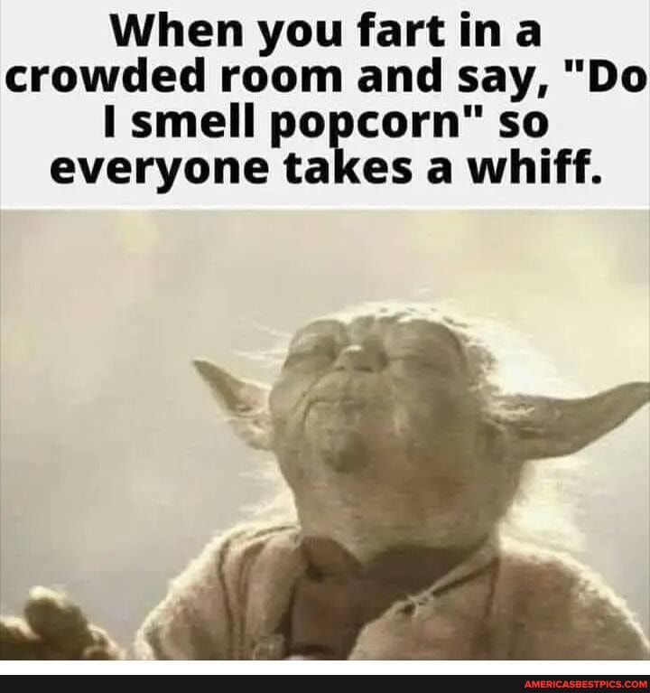 When you fart ina crowded room and say, "Do smell popcorn" so everyone takes a whiff.